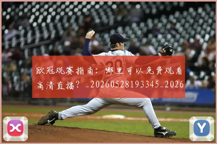 欧冠观赛指南：哪里可以免费观看高清直播？_20260528193345_20260707151722_20260801164941