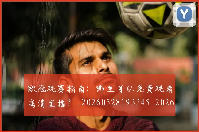欧冠观赛指南：哪里可以免费观看高清直播？_20260528193345_20260801164938